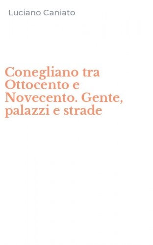 Conegliano tra Ottocento e Novecento. Gente, palazzi e strade