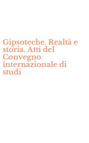 Gipsoteche. Realt&agrave; e storia. Atti del Convegno internazionale di studi