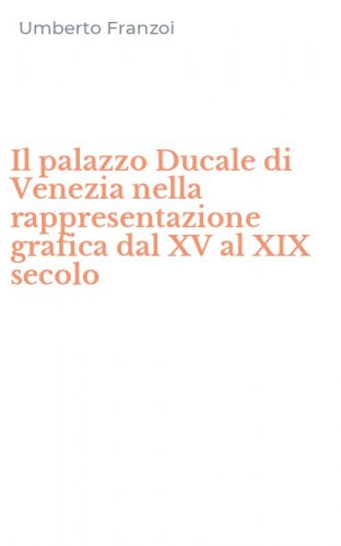 Il palazzo Ducale di Venezia nella rappresentazione grafica dal XV al XIX secolo
