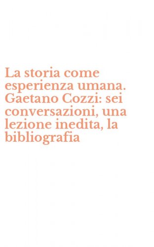 La storia come esperienza umana. Gaetano Cozzi: sei conversazioni, una lezione inedita, la bibliografia