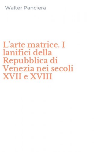 L'arte matrice. I lanifici della Repubblica di Venezia nei secoli XVII e XVIII