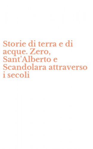 Storie di terra e di acque. Zero, Sant'Alberto e Scandolara attraverso i secoli