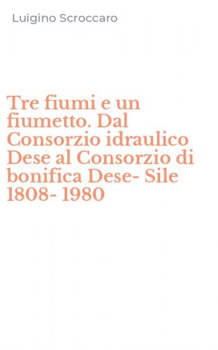 Tre fiumi e un fiumetto. Dal Consorzio idraulico Dese al Consorzio di bonifica Dese-Sile 1808-1980