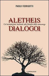 Aletheis. Dialogoi. Un'introduzione inattuale alla filosofia della conoscenza - UN'INTRODUZIONE INATTUALE ALLA FILOSOFIA DELLA CONOSCENZA