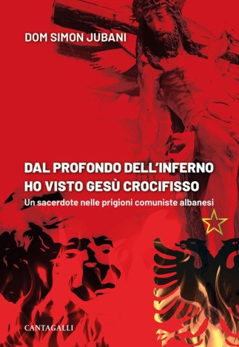Dal profondo dell'inferno ho visto Ges&ugrave; crocifisso. Un sacerdote nelle prigioni comuniste albanesi