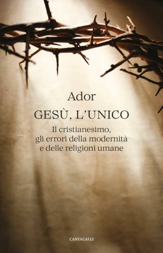 Ges&ugrave;, l'unico. Il cristianesimo, gli errori della modernit&agrave; e delle religioni umane