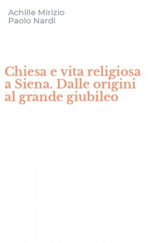 Chiesa e vita religiosa a Siena. Dalle origini al grande giubileo