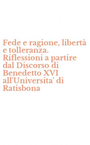 Fede e ragione, libert&agrave; e tolleranza. Riflessioni a partire dal Discorso di Benedetto XVI all'Universita' di Ratisbona