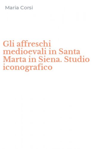 Gli affreschi medioevali in Santa Marta in Siena. Studio iconografico
