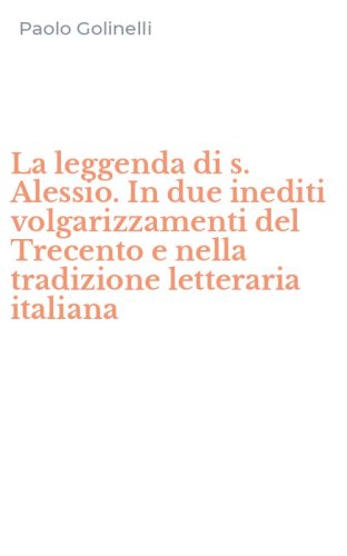 La leggenda di s. Alessio. In due inediti volgarizzamenti del Trecento e nella tradizione letteraria italiana