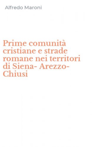 Prime comunit&agrave; cristiane e strade romane nei territori di Siena-Arezzo-Chiusi