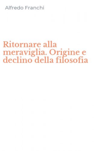 Ritornare alla meraviglia. Origine e declino della filosofia