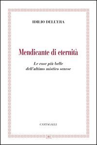 Mendicante di eternit&agrave;. Le cose pi&ugrave; belle dell'ultimo mistico senese