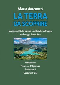 La terra da scoprire. Viaggio nell'Alto Sannio e nella Valle del Trigno tra passaggi, storia, arte