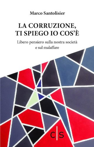 La corruzione, ti spiego io cos'&egrave;. Libero pensiero sulla nostra societ&agrave; e sul malaffare