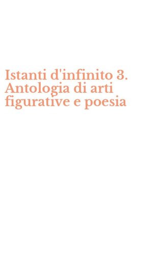 Istanti d'infinito 3. Antologia di arti figurative e poesia