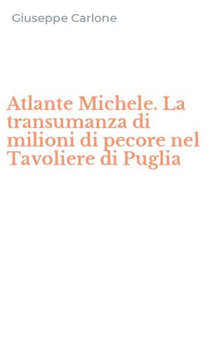 Atlante Michele. La transumanza di milioni di pecore nel Tavoliere di Puglia