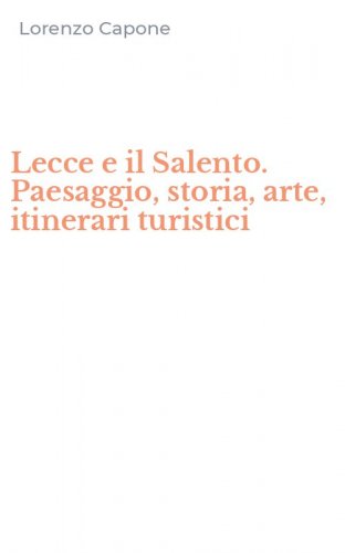 Lecce e il Salento. Paesaggio, storia, arte, itinerari turistici