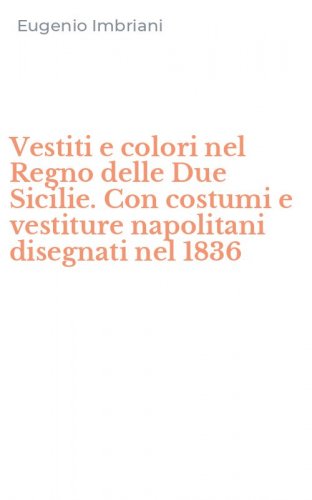 Vestiti e colori nel Regno delle Due Sicilie. Con costumi e vestiture napolitani disegnati nel 1836