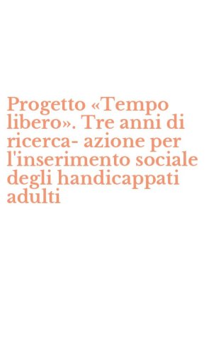 Progetto &laquo;Tempo libero&raquo;. Tre anni di ricerca-azione per l'inserimento sociale degli handicappati adulti