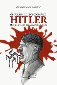 Gli ultimi dieci giorni di Hitler. Quando la maschera abbandon&ograve; il volto