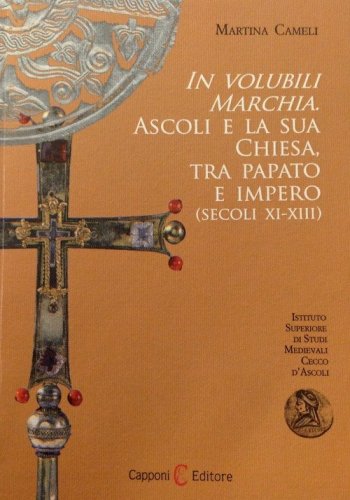 In volubili marchia. Ascoli e la sua Chiesa tra papato e impero (secoli XI-XIII)