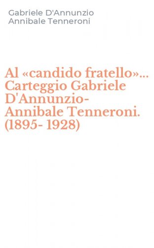 Al &laquo;candido fratello&raquo;... Carteggio Gabriele D'Annunzio-Annibale Tenneroni. (1895-1928)