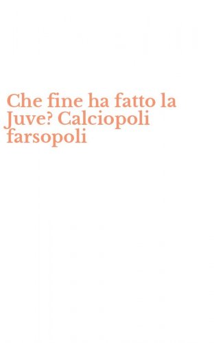 Che fine ha fatto la Juve? Calciopoli farsopoli