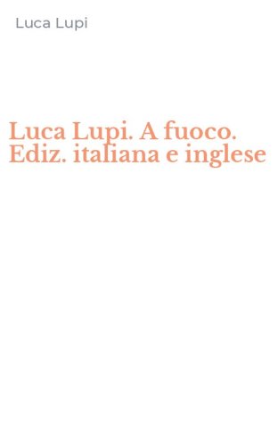Luca Lupi. A fuoco. Ediz. italiana e inglese