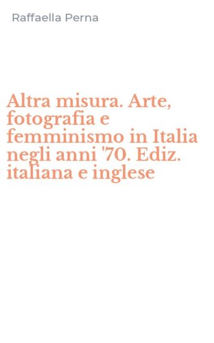 Altra misura. Arte, fotografia e femminismo in Italia negli anni '70. Ediz. italiana e inglese