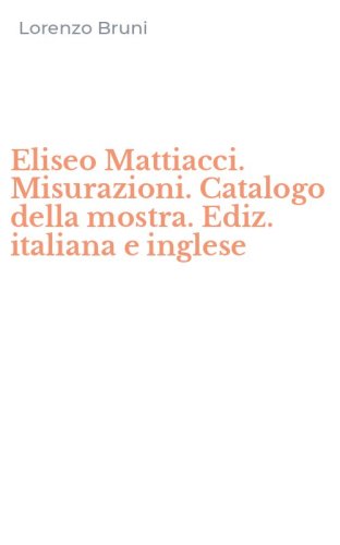 Eliseo Mattiacci. Misurazioni. Catalogo della mostra. Ediz. italiana e inglese