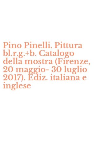 Pino Pinelli. Pittura bl.r.g.+b. Catalogo della mostra (Firenze, 20 maggio-30 luglio 2017). Ediz. italiana e inglese