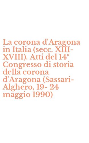 La corona d'Aragona in Italia (secc. XIII-XVIII). Atti del 14&ordm; Congresso di storia della corona d'Aragona (Sassari-Alghero, 19-24 maggio 1990)