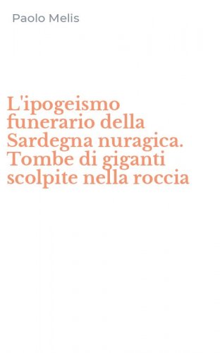 L'ipogeismo funerario della Sardegna nuragica. Tombe di giganti scolpite nella roccia