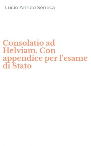 Consolatio ad Helviam. Con appendice per l'esame di Stato