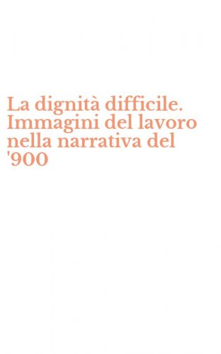 La dignit&agrave; difficile. Immagini del lavoro nella narrativa del '900