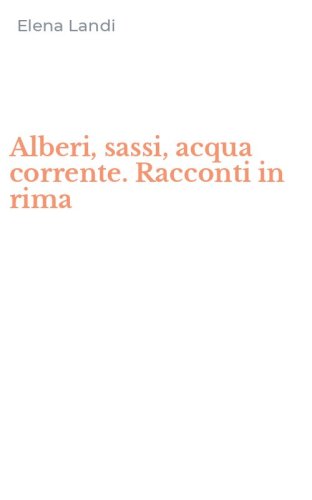 Alberi, sassi, acqua corrente. Racconti in rima