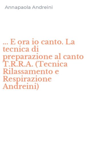 ... E ora io canto. La tecnica di preparazione al canto T.R.R.A. (Tecnica Rilassamento e Respirazione Andreini)