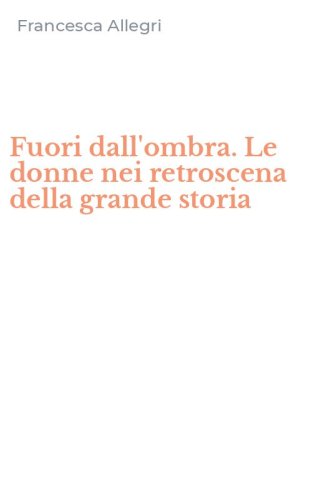 Fuori dall'ombra. Le donne nei retroscena della grande storia