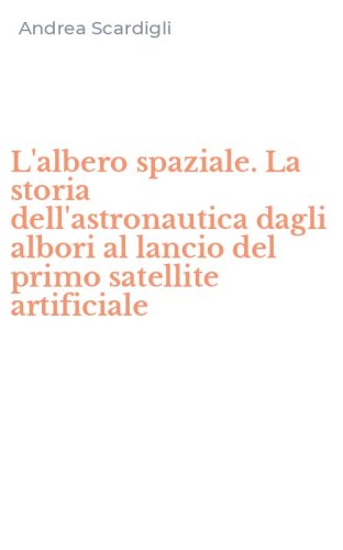 L'albero spaziale. La storia dell'astronautica dagli albori al lancio del primo satellite artificiale