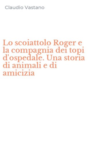Lo scoiattolo Roger e la compagnia dei topi d'ospedale. Una storia di animali e di amicizia
