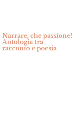 Narrare, che passione! Antologia tra racconto e poesia