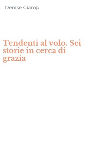 Tendenti al volo. Sei storie in cerca di grazia