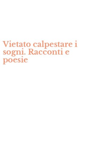 Vietato calpestare i sogni. Racconti e poesie