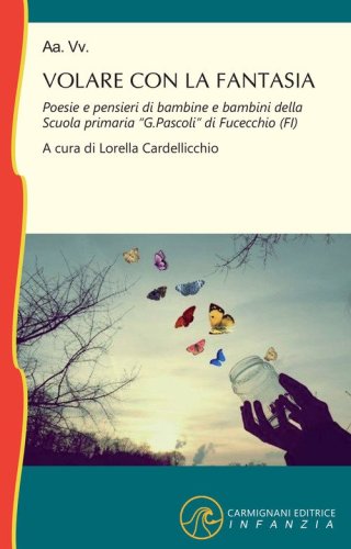Volare con la fantasia. Poesie e pensieri di bambine e bambine della Scuola Primaria &laquo;G. Pascoli&raquo; di Fucecchio (FI)