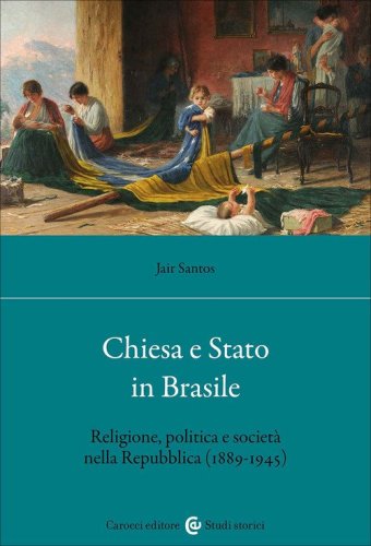 Chiesa e Stato in Brasile. Religione, politica e societ&agrave; nella Repubblica (1889-1945)