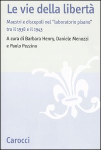 Le vie della libert&agrave;. Maestri e discepoli nel &laquo;laboratorio pisano&raquo; tra il 1938 e il 1943. Atti del convegno (Pisa, 27-29 settembre 2007)
