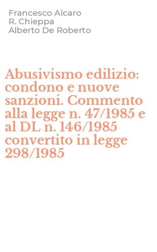Abusivismo edilizio: condono e nuove sanzioni. Commento alla legge n. 47/1985 e al DL n. 146/1985 convertito in legge 298/1985