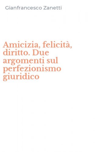 Amicizia, felicit&agrave;, diritto. Due argomenti sul perfezionismo giuridico
