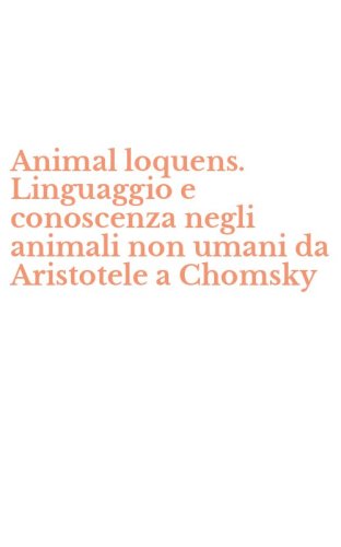 Animal loquens. Linguaggio e conoscenza negli animali non umani da Aristotele a Chomsky